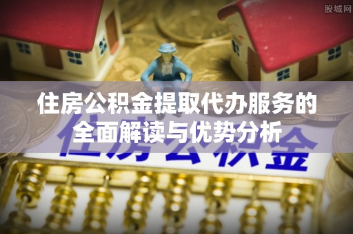五台住房公积金提取代办服务的全面解读与优势分析