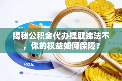 五台揭秘公积金代办提取违法不，你的权益如何保障？